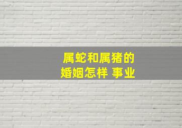 属蛇和属猪的婚姻怎样 事业